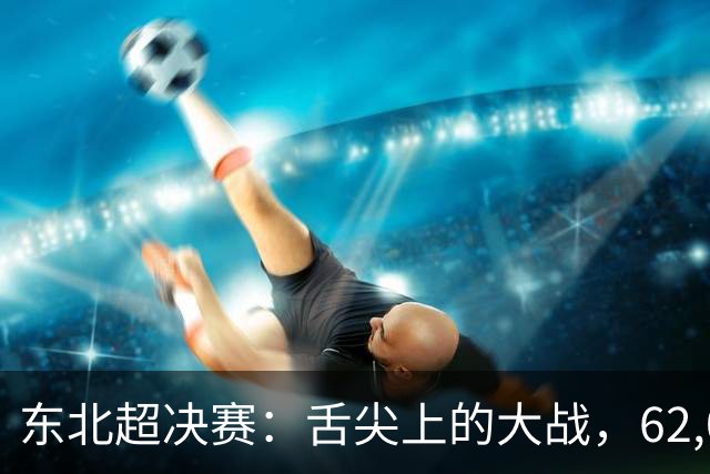 东北超决赛：舌尖上的大战，62,000人拥抱激情！