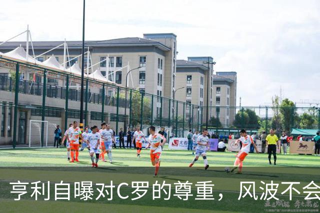 亨利自曝对C罗的尊重，风波不会改变他的传奇地位