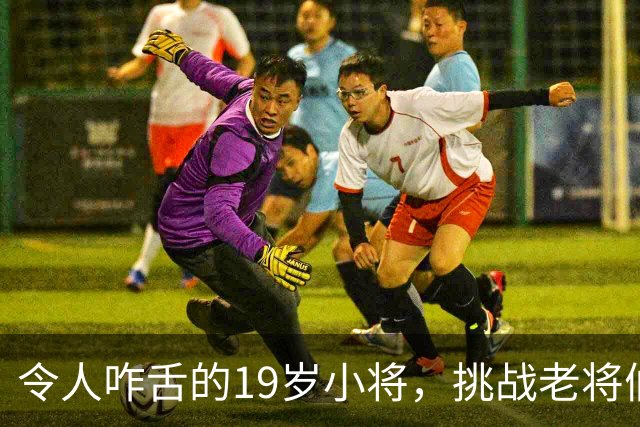 令人咋舌的19岁小将，挑战老将们的底线！