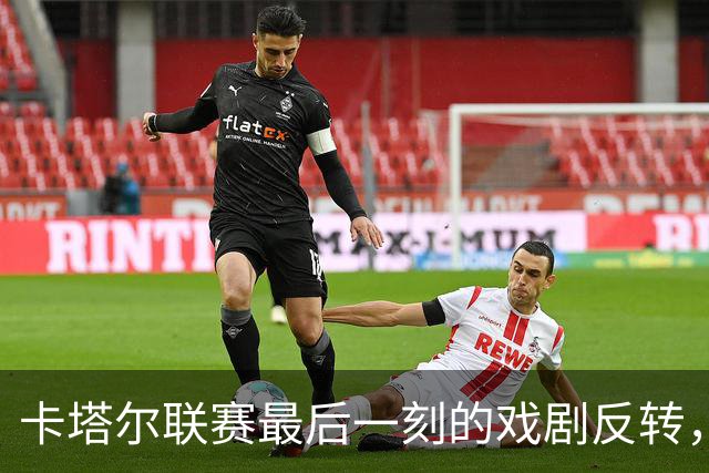 卡塔尔联赛最后一刻的戏剧反转，你怎么看？