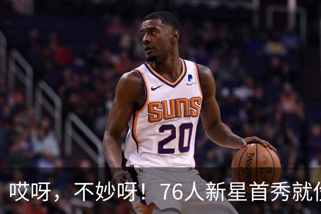 哎呀，不妙呀！76人新星首秀就伤了？