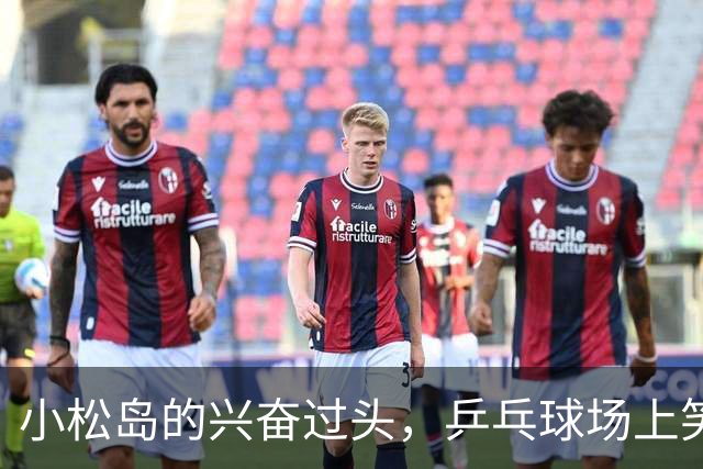 小松岛的兴奋过头，乒乓球场上笑哭的内幕