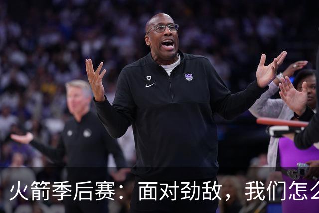 火箭季后赛：面对劲敌，我们怎么打？