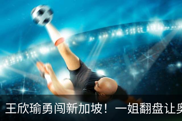 王欣瑜勇闯新加坡！一姐翻盘让奥运亚军懵圈