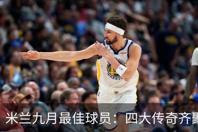 米兰九月最佳球员：四大传奇齐聚，谁能夺冠？