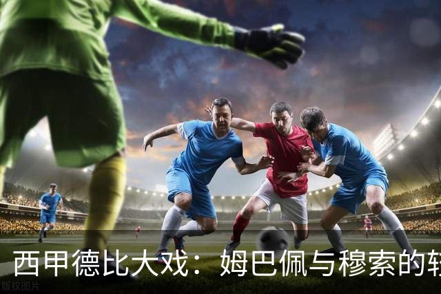 西甲德比大戏：姆巴佩与穆索的较量会如何翻转赛季？
